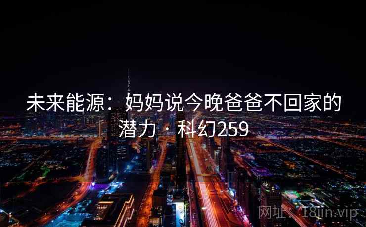 未来能源：妈妈说今晚爸爸不回家的潜力 · 科幻259