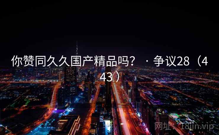 你赞同久久国产精品吗？ · 争议28（443 ）