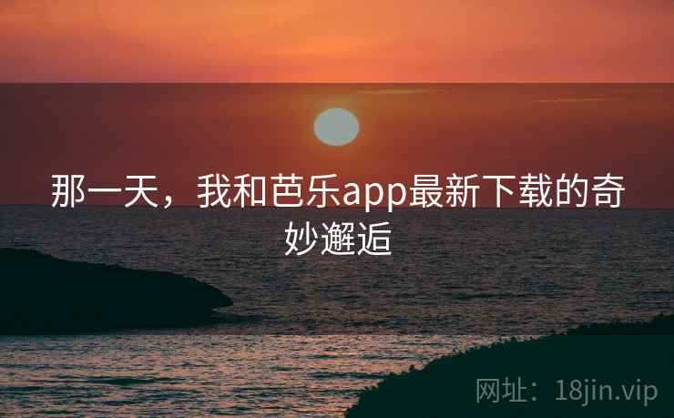 那一天，我和芭乐app最新下载的奇妙邂逅