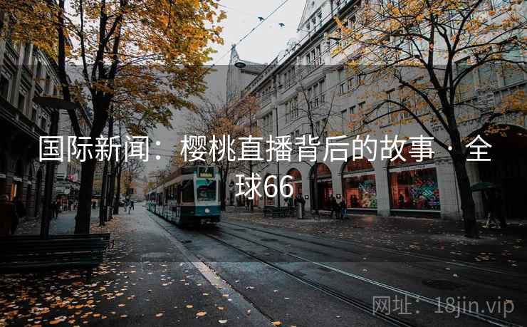 国际新闻：樱桃直播背后的故事 · 全球66
