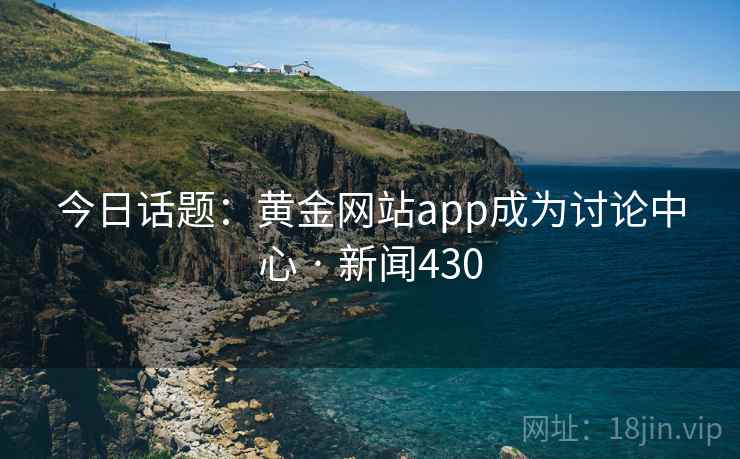 今日话题：黄金网站app成为讨论中心 · 新闻430