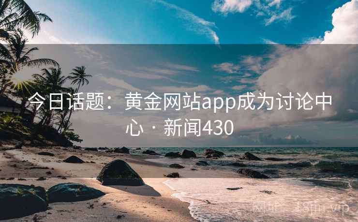 今日话题：黄金网站app成为讨论中心 · 新闻430