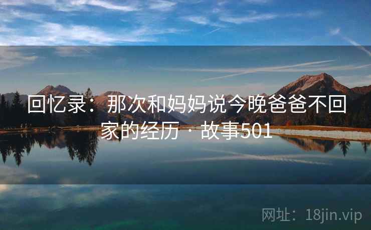 回忆录：那次和妈妈说今晚爸爸不回家的经历 · 故事501