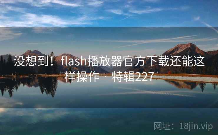 没想到！flash播放器官方下载还能这样操作 · 特辑227