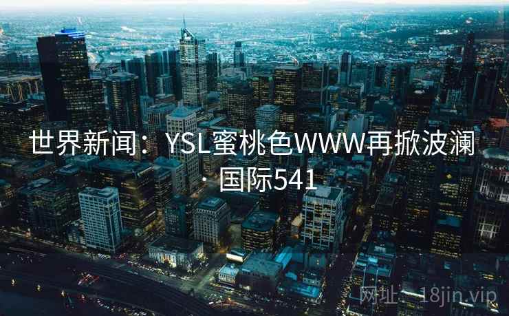 世界新闻：YSL蜜桃色WWW再掀波澜 · 国际541