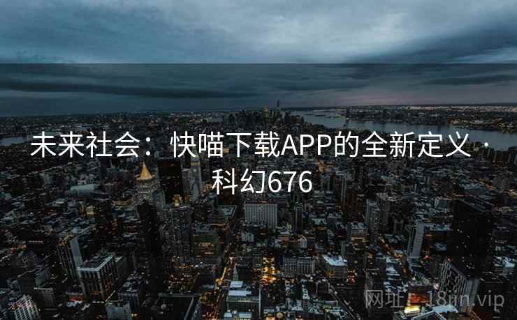 未来社会：快喵下载APP的全新定义 · 科幻676