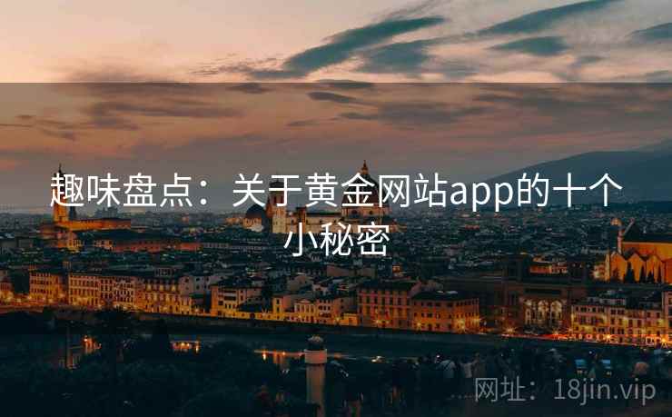 趣味盘点:关于黄金网站app的十个小秘密 趣味盘点:关于黄金网站app的十个小秘密