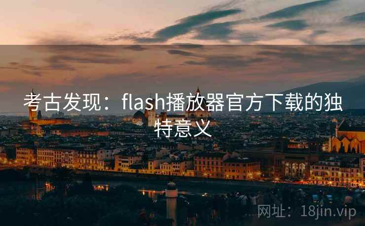 考古发现：flash播放器官方下载的独特意义