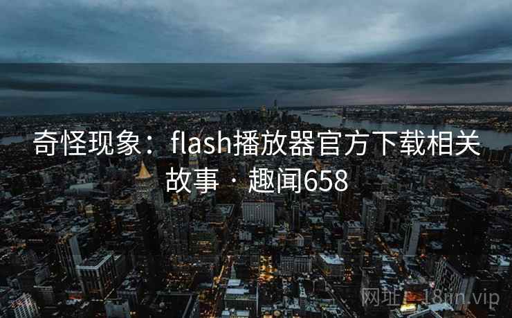 奇怪现象：flash播放器官方下载相关故事 · 趣闻658
