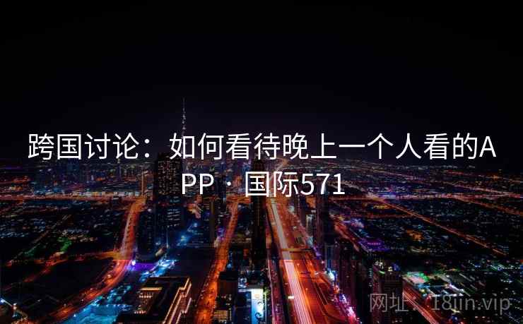 跨国讨论：如何看待晚上一个人看的APP · 国际571