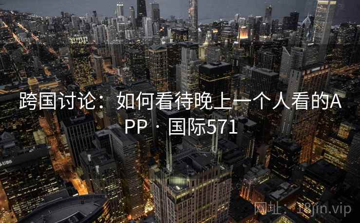 跨国讨论：如何看待晚上一个人看的APP · 国际571