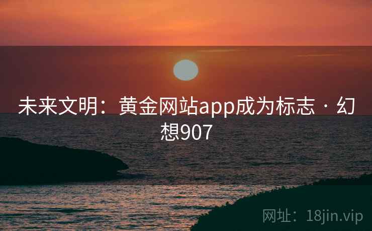未来文明：黄金网站app成为标志 · 幻想907