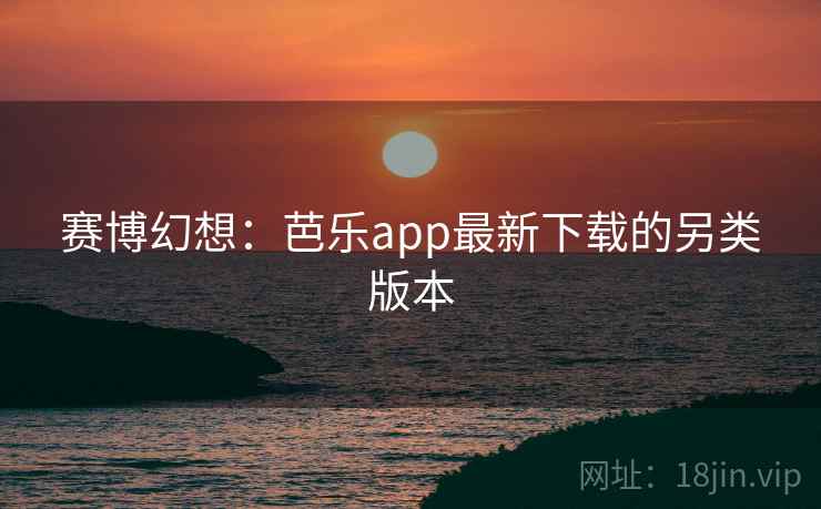 赛博幻想：芭乐app最新下载的另类版本
