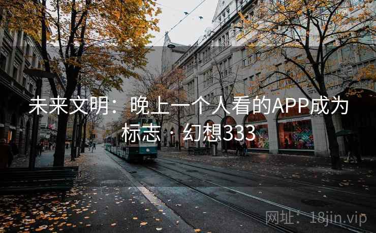 未来文明：晚上一个人看的APP成为标志 · 幻想333