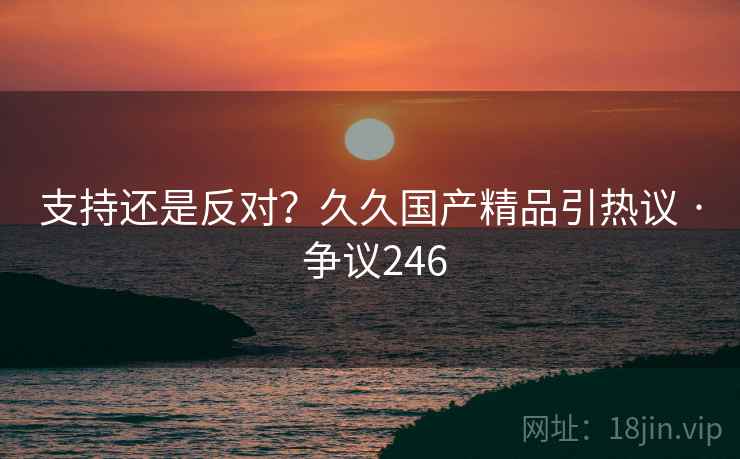支持还是反对？久久国产精品引热议 · 争议246