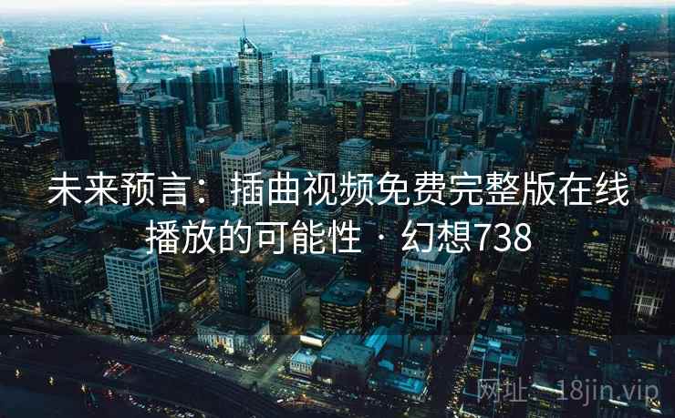 未来预言：插曲视频免费完整版在线播放的可能性 · 幻想738