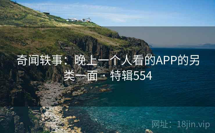 奇闻轶事：晚上一个人看的APP的另类一面 · 特辑554