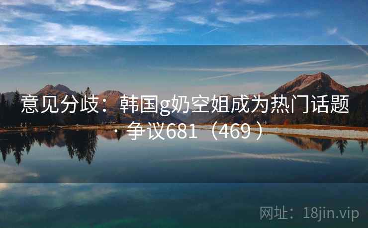 意见分歧：韩国g奶空姐成为热门话题 · 争议681（469 ）